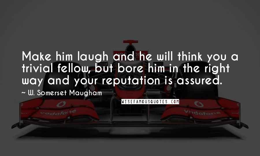 W. Somerset Maugham Quotes: Make him laugh and he will think you a trivial fellow, but bore him in the right way and your reputation is assured.