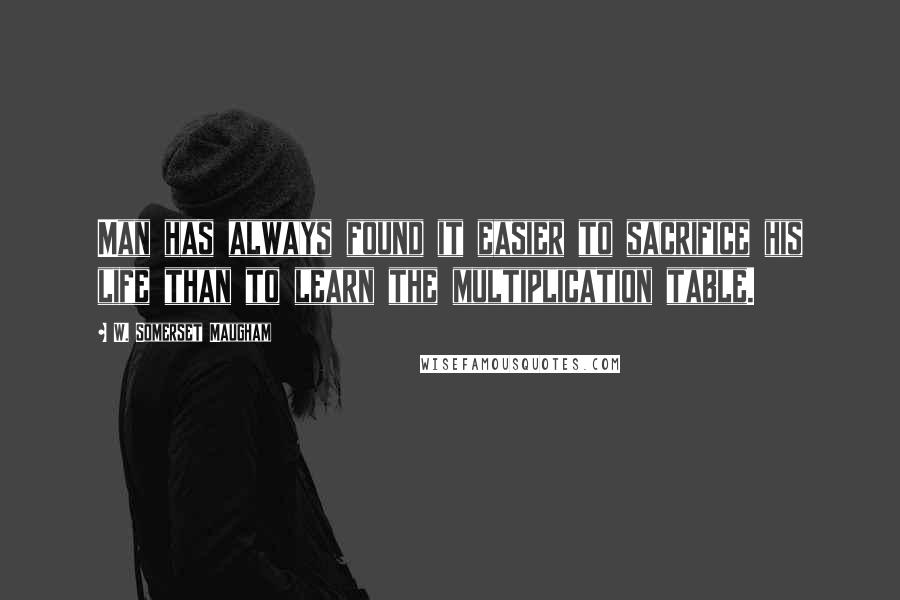 W. Somerset Maugham Quotes: Man has always found it easier to sacrifice his life than to learn the multiplication table.