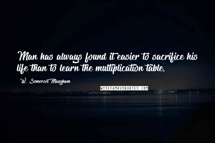 W. Somerset Maugham Quotes: Man has always found it easier to sacrifice his life than to learn the multiplication table.