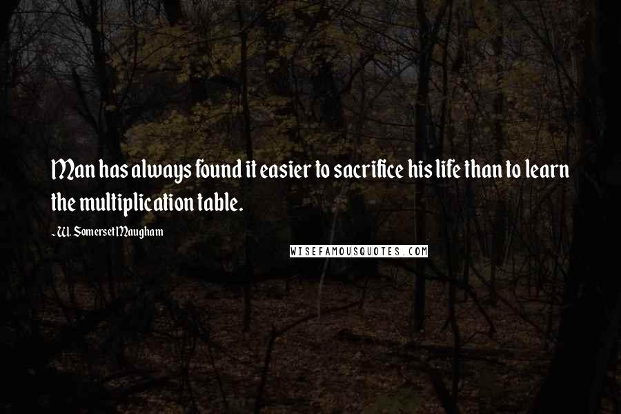 W. Somerset Maugham Quotes: Man has always found it easier to sacrifice his life than to learn the multiplication table.