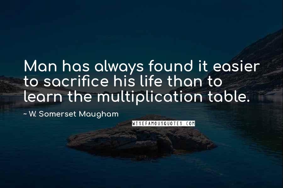 W. Somerset Maugham Quotes: Man has always found it easier to sacrifice his life than to learn the multiplication table.