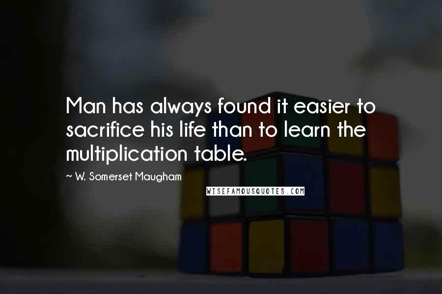 W. Somerset Maugham Quotes: Man has always found it easier to sacrifice his life than to learn the multiplication table.