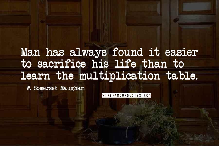 W. Somerset Maugham Quotes: Man has always found it easier to sacrifice his life than to learn the multiplication table.