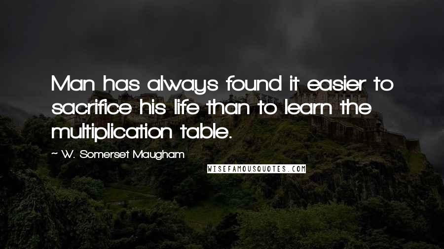 W. Somerset Maugham Quotes: Man has always found it easier to sacrifice his life than to learn the multiplication table.