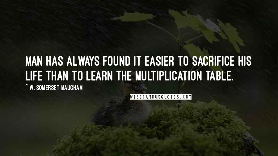 W. Somerset Maugham Quotes: Man has always found it easier to sacrifice his life than to learn the multiplication table.