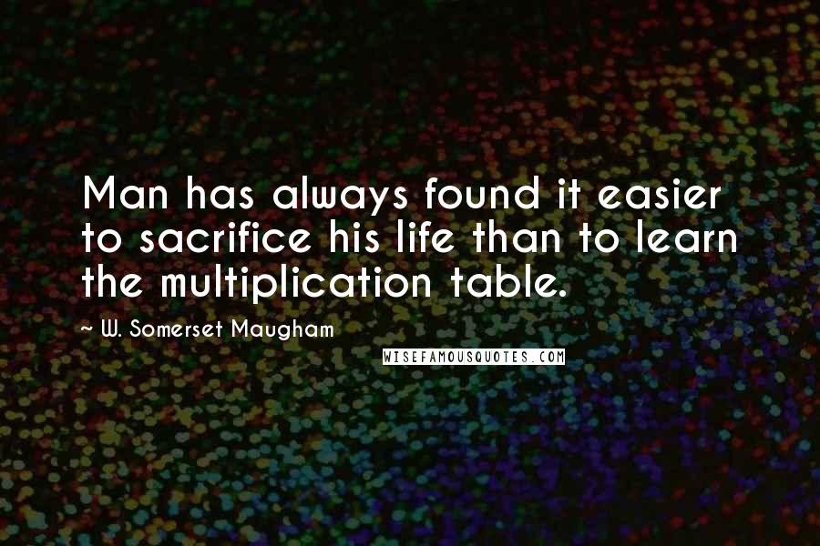 W. Somerset Maugham Quotes: Man has always found it easier to sacrifice his life than to learn the multiplication table.