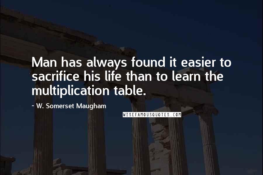 W. Somerset Maugham Quotes: Man has always found it easier to sacrifice his life than to learn the multiplication table.