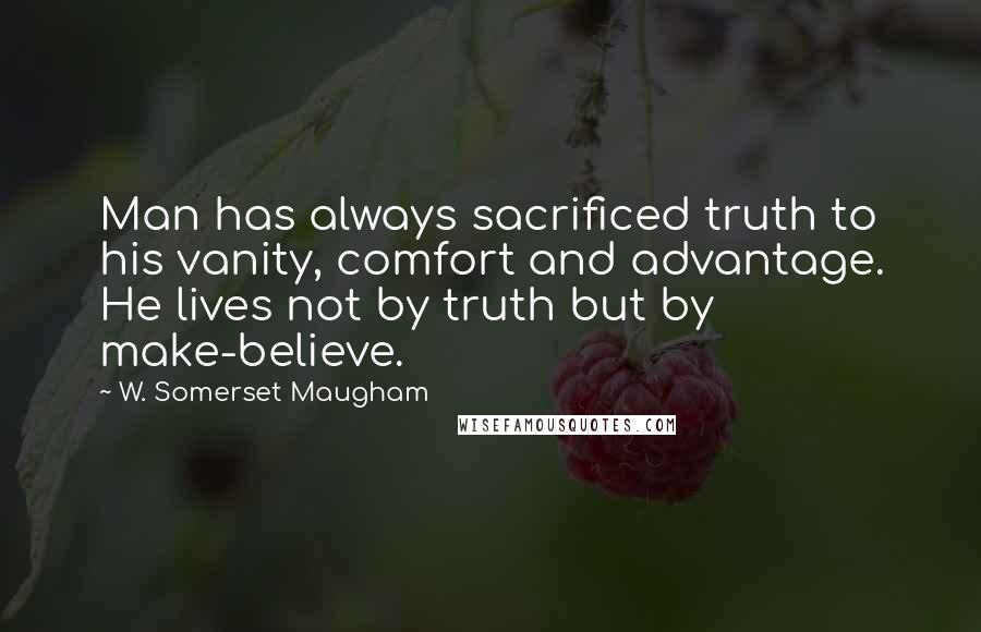 W. Somerset Maugham Quotes: Man has always sacrificed truth to his vanity, comfort and advantage. He lives not by truth but by make-believe.