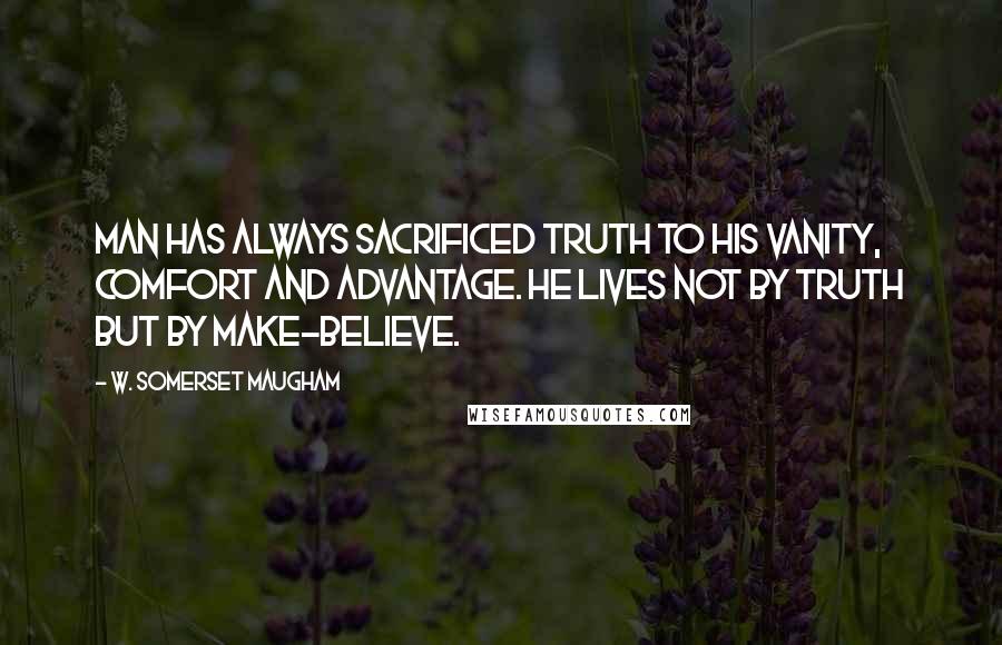 W. Somerset Maugham Quotes: Man has always sacrificed truth to his vanity, comfort and advantage. He lives not by truth but by make-believe.