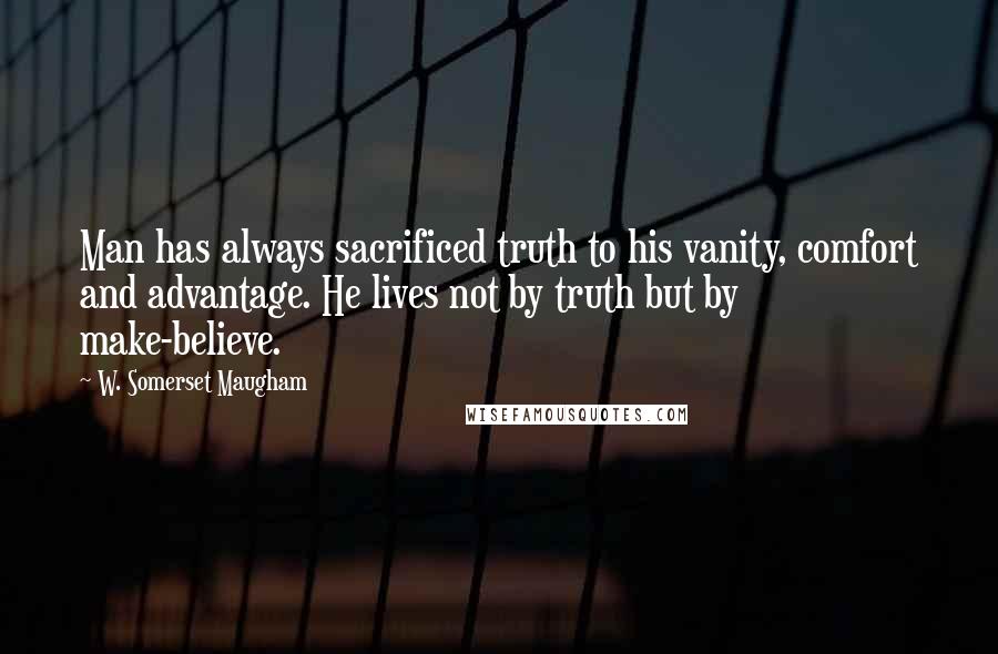 W. Somerset Maugham Quotes: Man has always sacrificed truth to his vanity, comfort and advantage. He lives not by truth but by make-believe.