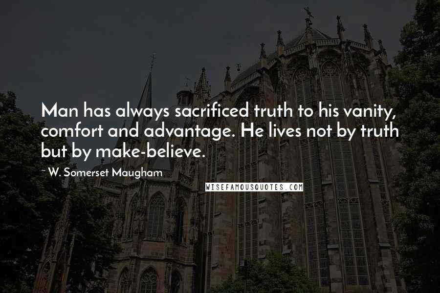 W. Somerset Maugham Quotes: Man has always sacrificed truth to his vanity, comfort and advantage. He lives not by truth but by make-believe.