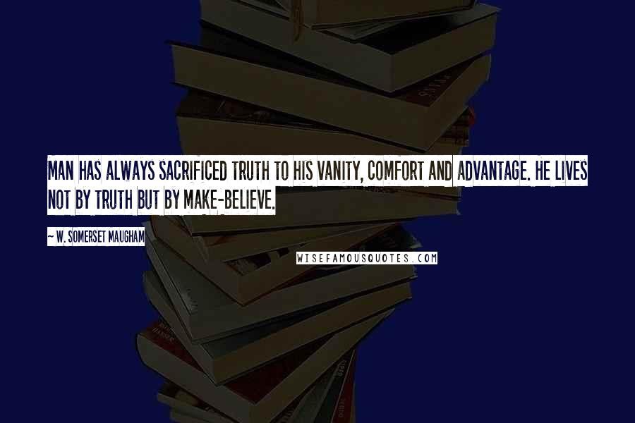 W. Somerset Maugham Quotes: Man has always sacrificed truth to his vanity, comfort and advantage. He lives not by truth but by make-believe.