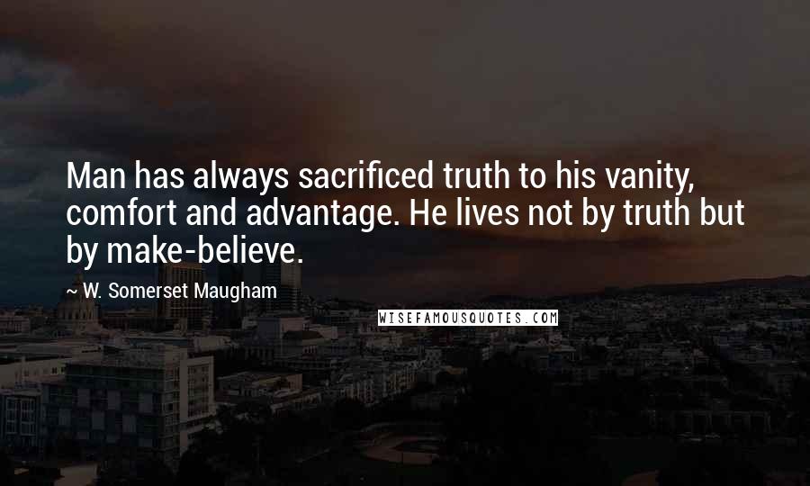 W. Somerset Maugham Quotes: Man has always sacrificed truth to his vanity, comfort and advantage. He lives not by truth but by make-believe.