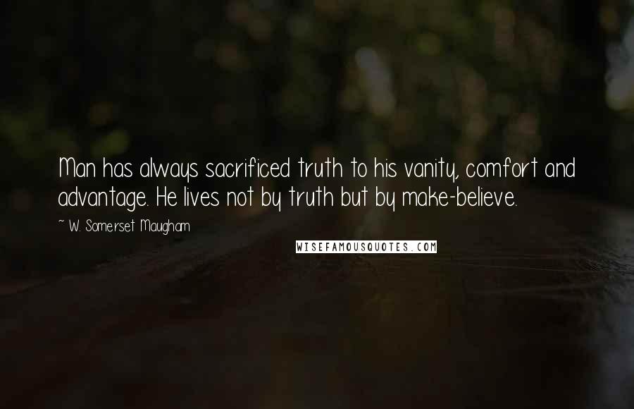 W. Somerset Maugham Quotes: Man has always sacrificed truth to his vanity, comfort and advantage. He lives not by truth but by make-believe.