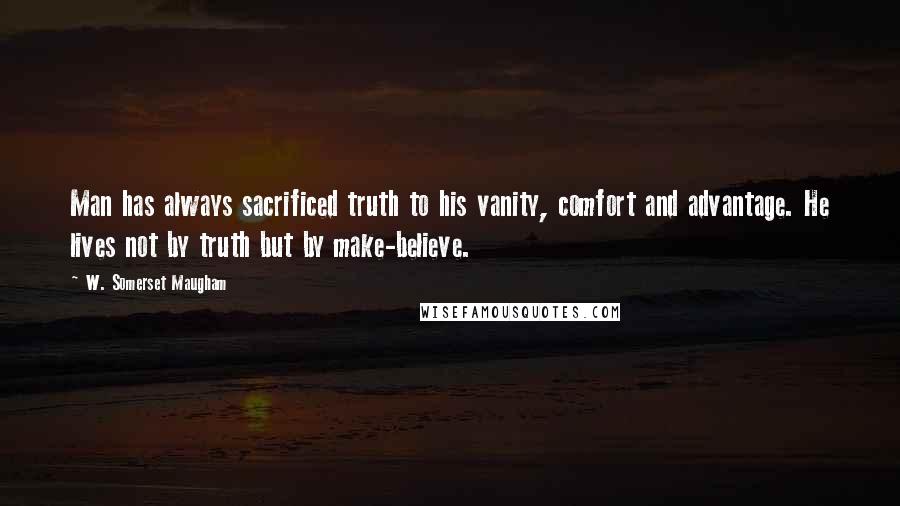 W. Somerset Maugham Quotes: Man has always sacrificed truth to his vanity, comfort and advantage. He lives not by truth but by make-believe.