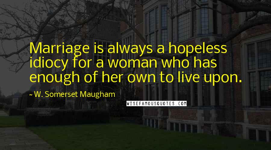 W. Somerset Maugham Quotes: Marriage is always a hopeless idiocy for a woman who has enough of her own to live upon.