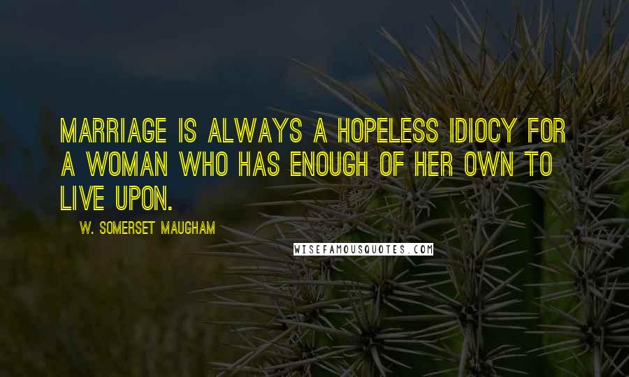 W. Somerset Maugham Quotes: Marriage is always a hopeless idiocy for a woman who has enough of her own to live upon.