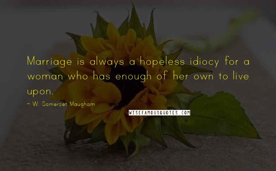 W. Somerset Maugham Quotes: Marriage is always a hopeless idiocy for a woman who has enough of her own to live upon.