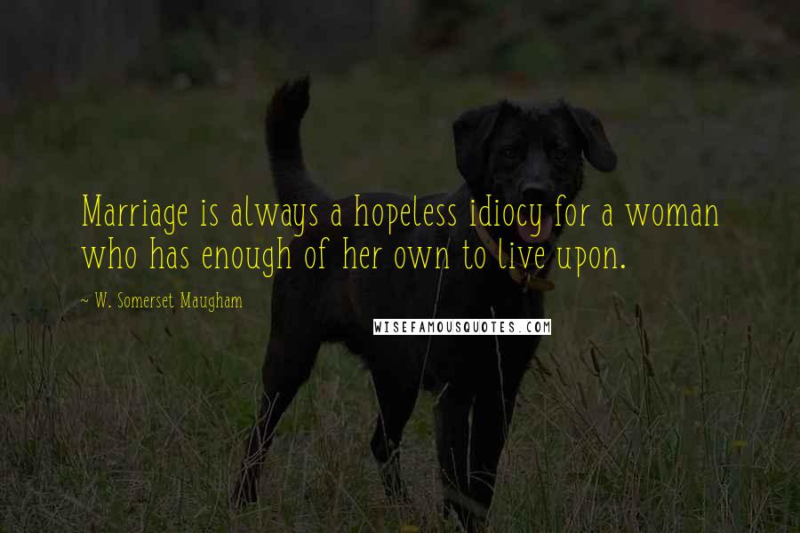 W. Somerset Maugham Quotes: Marriage is always a hopeless idiocy for a woman who has enough of her own to live upon.