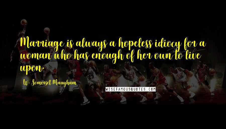 W. Somerset Maugham Quotes: Marriage is always a hopeless idiocy for a woman who has enough of her own to live upon.
