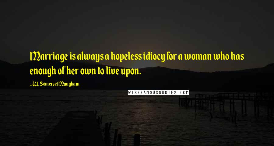 W. Somerset Maugham Quotes: Marriage is always a hopeless idiocy for a woman who has enough of her own to live upon.