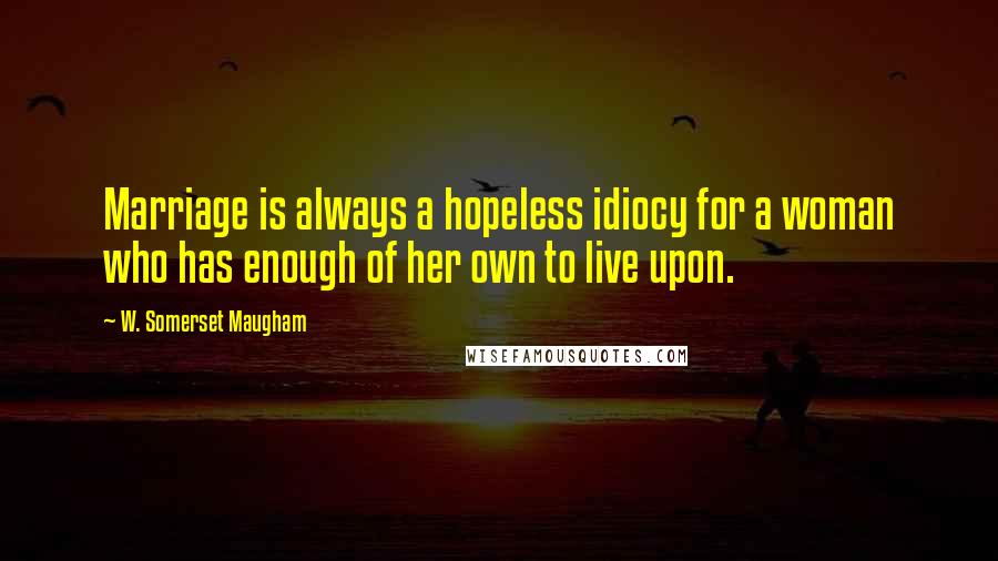 W. Somerset Maugham Quotes: Marriage is always a hopeless idiocy for a woman who has enough of her own to live upon.
