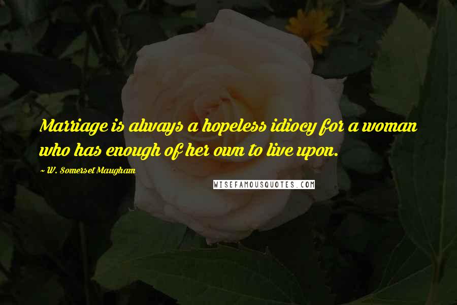 W. Somerset Maugham Quotes: Marriage is always a hopeless idiocy for a woman who has enough of her own to live upon.