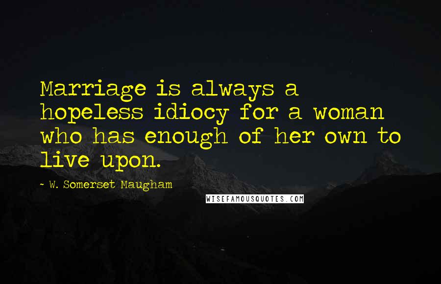 W. Somerset Maugham Quotes: Marriage is always a hopeless idiocy for a woman who has enough of her own to live upon.