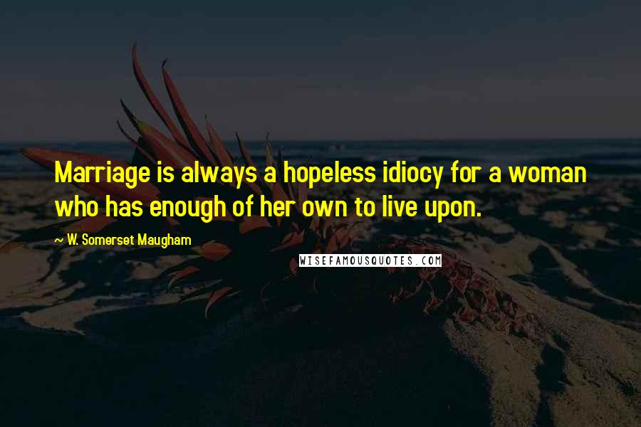 W. Somerset Maugham Quotes: Marriage is always a hopeless idiocy for a woman who has enough of her own to live upon.