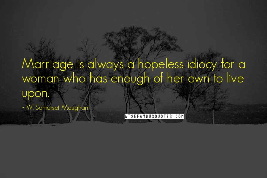 W. Somerset Maugham Quotes: Marriage is always a hopeless idiocy for a woman who has enough of her own to live upon.