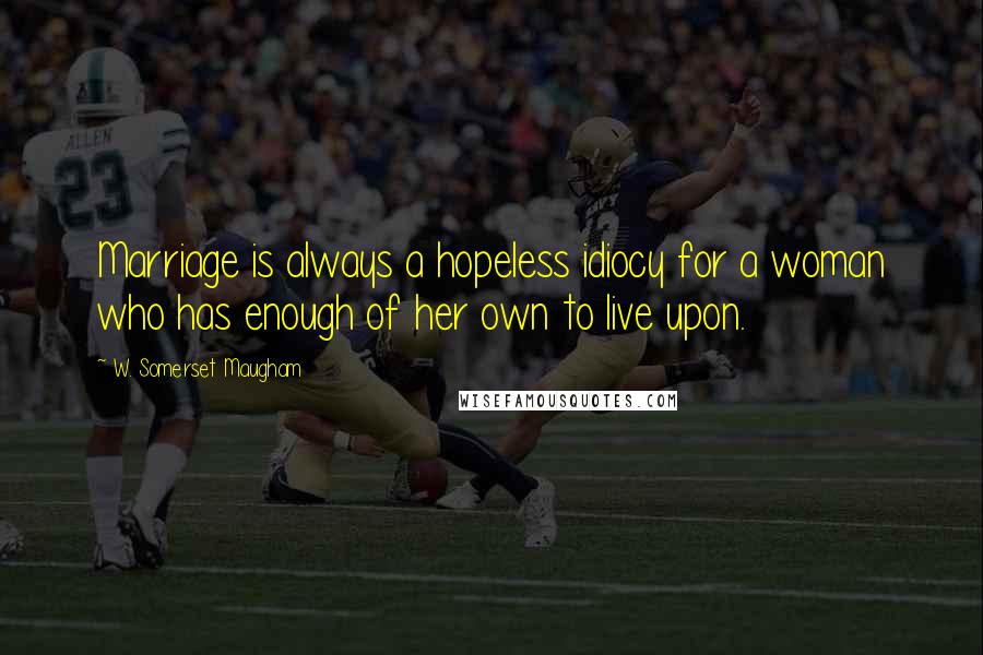 W. Somerset Maugham Quotes: Marriage is always a hopeless idiocy for a woman who has enough of her own to live upon.