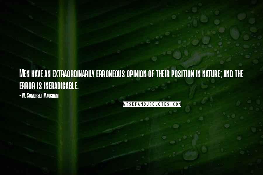 W. Somerset Maugham Quotes: Men have an extraordinarily erroneous opinion of their position in nature; and the error is ineradicable.