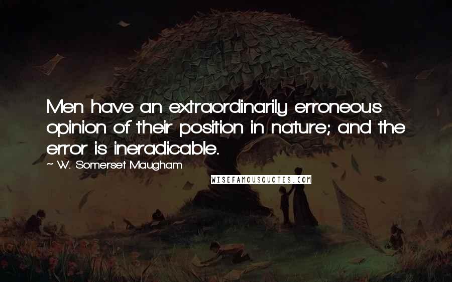 W. Somerset Maugham Quotes: Men have an extraordinarily erroneous opinion of their position in nature; and the error is ineradicable.