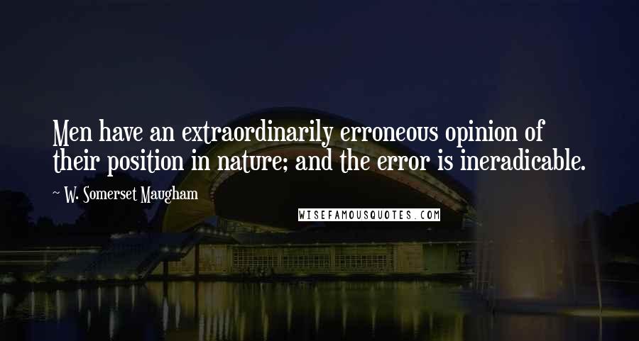 W. Somerset Maugham Quotes: Men have an extraordinarily erroneous opinion of their position in nature; and the error is ineradicable.