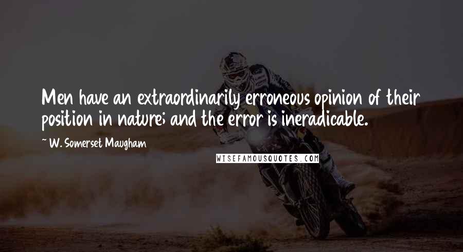 W. Somerset Maugham Quotes: Men have an extraordinarily erroneous opinion of their position in nature; and the error is ineradicable.