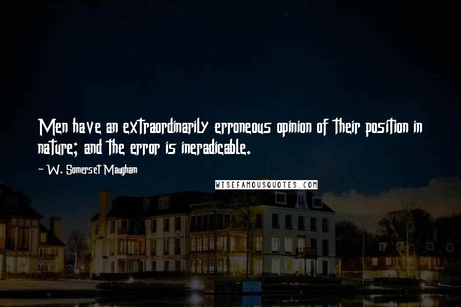 W. Somerset Maugham Quotes: Men have an extraordinarily erroneous opinion of their position in nature; and the error is ineradicable.