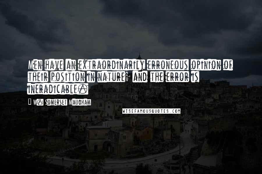W. Somerset Maugham Quotes: Men have an extraordinarily erroneous opinion of their position in nature; and the error is ineradicable.