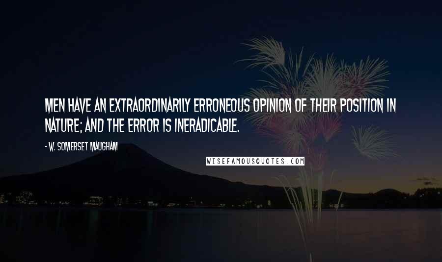 W. Somerset Maugham Quotes: Men have an extraordinarily erroneous opinion of their position in nature; and the error is ineradicable.