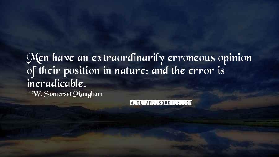 W. Somerset Maugham Quotes: Men have an extraordinarily erroneous opinion of their position in nature; and the error is ineradicable.