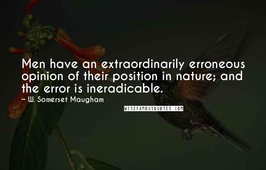 W. Somerset Maugham Quotes: Men have an extraordinarily erroneous opinion of their position in nature; and the error is ineradicable.