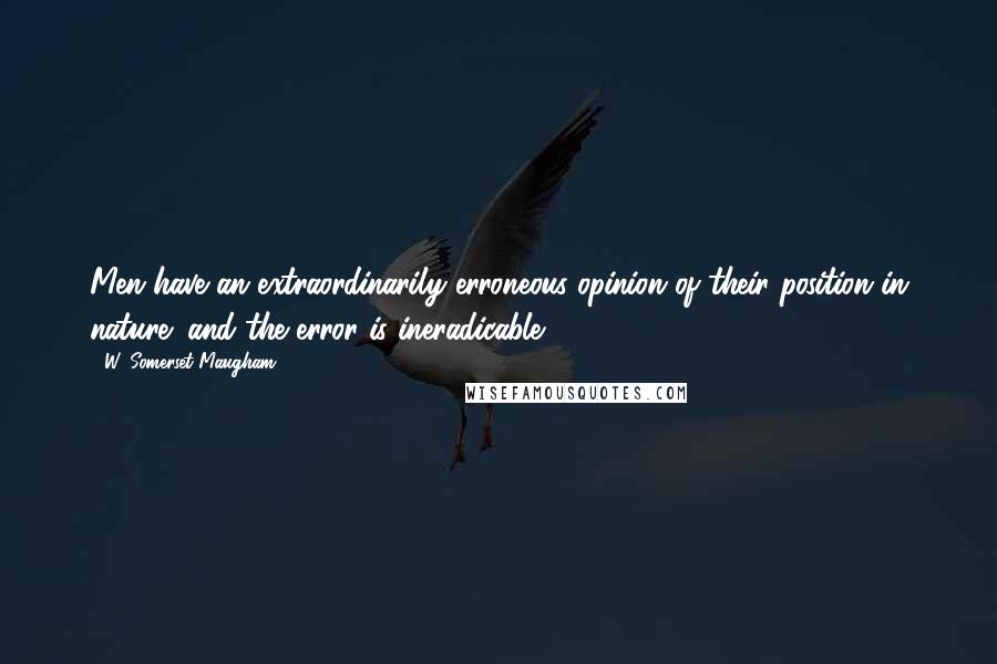 W. Somerset Maugham Quotes: Men have an extraordinarily erroneous opinion of their position in nature; and the error is ineradicable.