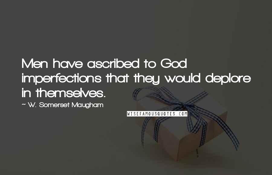 W. Somerset Maugham Quotes: Men have ascribed to God imperfections that they would deplore in themselves.