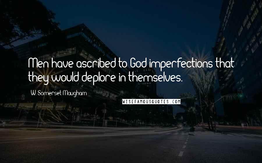 W. Somerset Maugham Quotes: Men have ascribed to God imperfections that they would deplore in themselves.