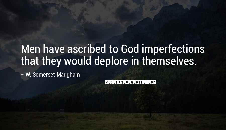 W. Somerset Maugham Quotes: Men have ascribed to God imperfections that they would deplore in themselves.