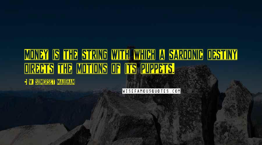 W. Somerset Maugham Quotes: Money is the string with which a sardonic destiny directs the motions of its puppets.