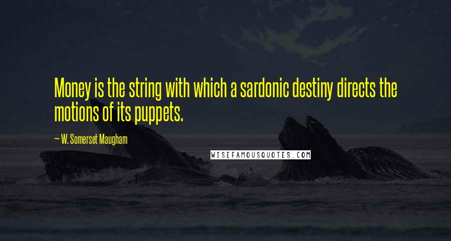 W. Somerset Maugham Quotes: Money is the string with which a sardonic destiny directs the motions of its puppets.