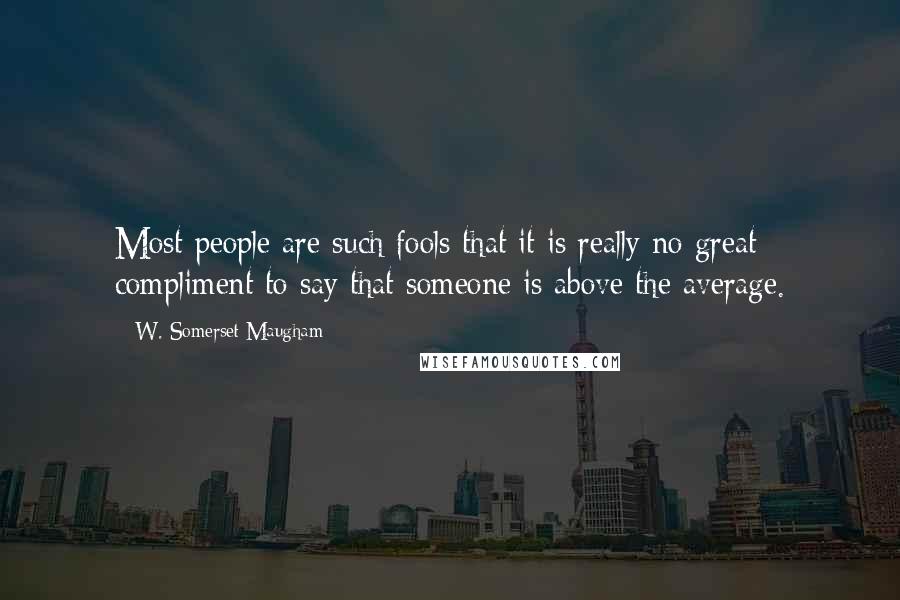 W. Somerset Maugham Quotes: Most people are such fools that it is really no great compliment to say that someone is above the average.