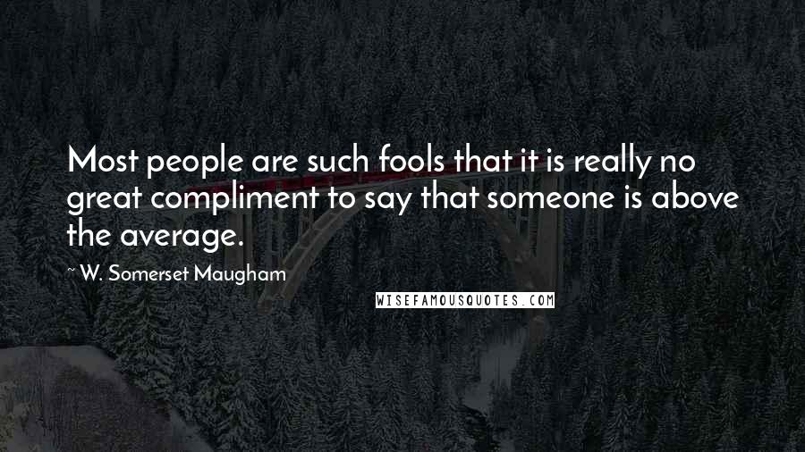 W. Somerset Maugham Quotes: Most people are such fools that it is really no great compliment to say that someone is above the average.