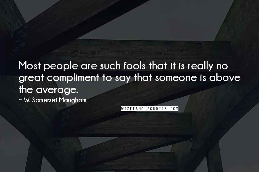 W. Somerset Maugham Quotes: Most people are such fools that it is really no great compliment to say that someone is above the average.