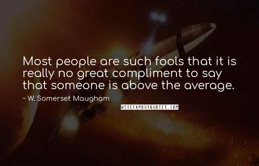 W. Somerset Maugham Quotes: Most people are such fools that it is really no great compliment to say that someone is above the average.